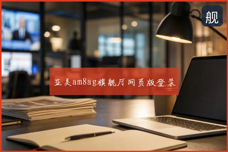 亚美am8ag旗舰厅网页版登录
