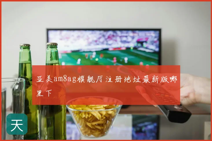 亚美am8ag旗舰厅注册地址最新版哪里下