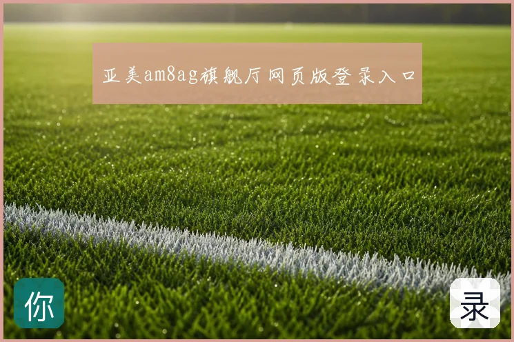 亚美am8ag旗舰厅网页版登录入口