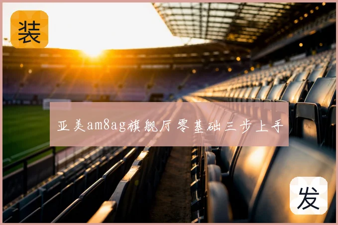 亚美am8ag旗舰厅零基础三步上手